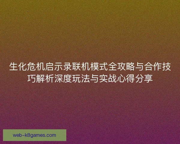 生化危机启示录联机模式全攻略与合作技巧解析深度玩法与实战心得分享 生化危机启示录联机模式全攻略与合作技巧解析深度玩法与实战心得分享