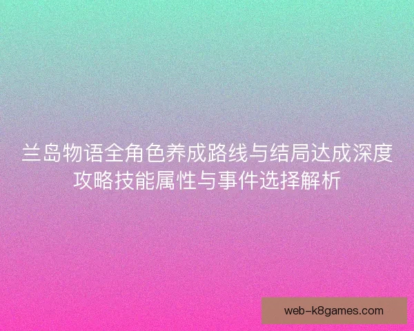 兰岛物语全角色养成路线与结局达成深度攻略技能属性与事件选择解析 兰岛物语全角色养成路线与结局达成深度攻略技能属性与事件选择解析