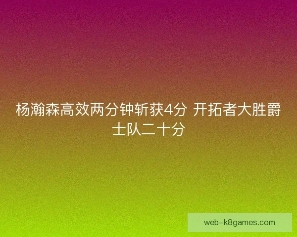 杨瀚森高效两分钟斩获4分 开拓者大胜爵士队二十分