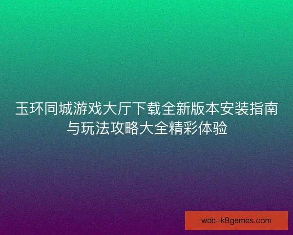 玉环同城游戏大厅下载全新版本安装指南与玩法攻略大全精彩体验 玉环同城游戏大厅下载全新版本安装指南与玩法攻略大全精彩体验