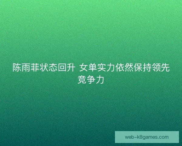 陈雨菲状态回升 女单实力依然保持领先竞争力