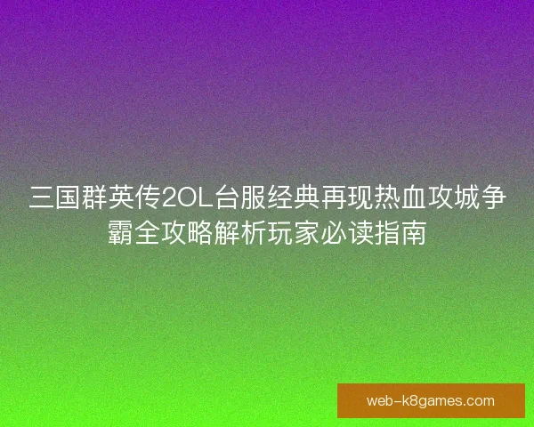 三国群英传2OL台服经典再现热血攻城争霸全攻略解析玩家必读指南