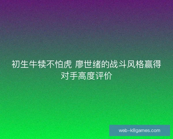 初生牛犊不怕虎 廖世绪的战斗风格赢得对手高度评价