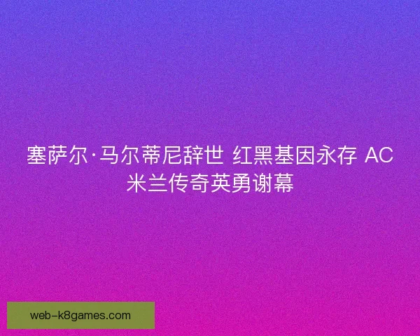塞萨尔·马尔蒂尼辞世 红黑基因永存 AC米兰传奇英勇谢幕