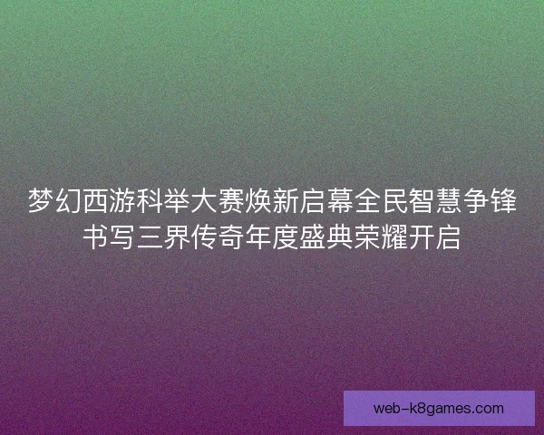 梦幻西游科举大赛焕新启幕全民智慧争锋书写三界传奇年度盛典荣耀开启