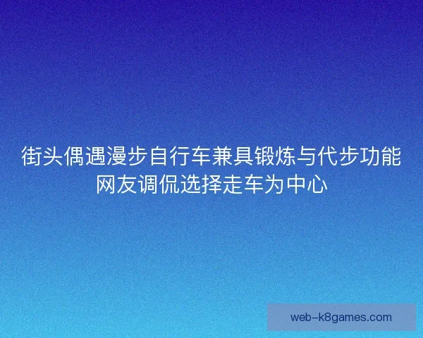 街头偶遇漫步自行车兼具锻炼与代步功能网友调侃选择走车为中心
