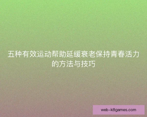 五种有效运动帮助延缓衰老保持青春活力的方法与技巧