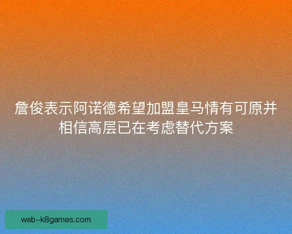 詹俊表示阿诺德希望加盟皇马情有可原并相信高层已在考虑替代方案 詹俊表示阿诺德希望加盟皇马情有可原并相信高层已在考虑替代方案