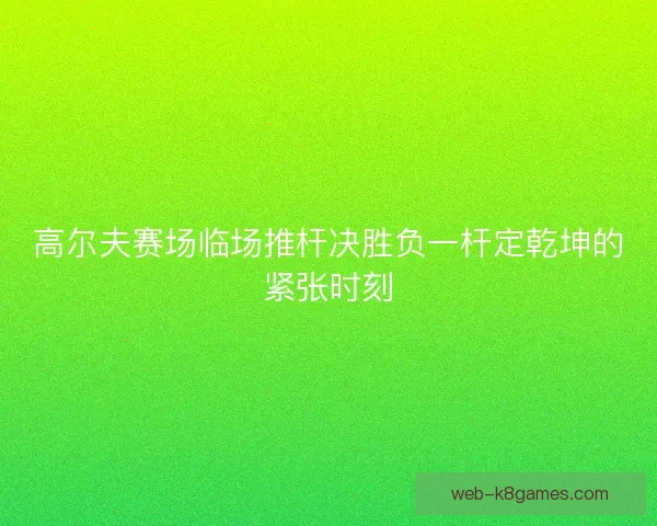 高尔夫赛场临场推杆决胜负一杆定乾坤的紧张时刻