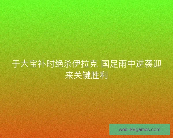 于大宝补时绝杀伊拉克 国足雨中逆袭迎来关键胜利