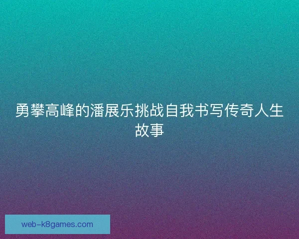 勇攀高峰的潘展乐挑战自我书写传奇人生故事 勇攀高峰的潘展乐挑战自我书写传奇人生故事