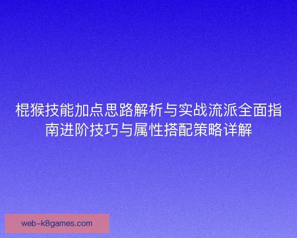 棍猴技能加点思路解析与实战流派全面指南进阶技巧与属性搭配策略详解