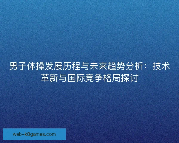 男子体操发展历程与未来趋势分析：技术革新与国际竞争格局探讨