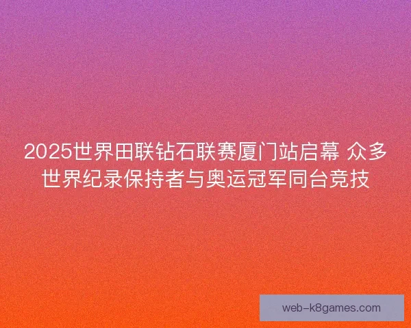 2025世界田联钻石联赛厦门站启幕 众多世界纪录保持者与奥运冠军同台竞技 2025世界田联钻石联赛厦门站启幕 众多世界纪录保持者与奥运冠军同台竞技