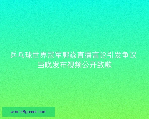 乒乓球世界冠军郭焱直播言论引发争议 当晚发布视频公开致歉 乒乓球世界冠军郭焱直播言论引发争议 当晚发布视频公开致歉