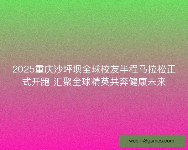 2025重庆沙坪坝全球校友半程马拉松正式开跑 汇聚全球精英共奔健康未来 2025重庆沙坪坝全球校友半程马拉松正式开跑 汇聚全球精英共奔健康未来