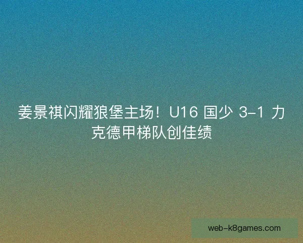姜景祺闪耀狼堡主场！U16 国少 3-1 力克德甲梯队创佳绩