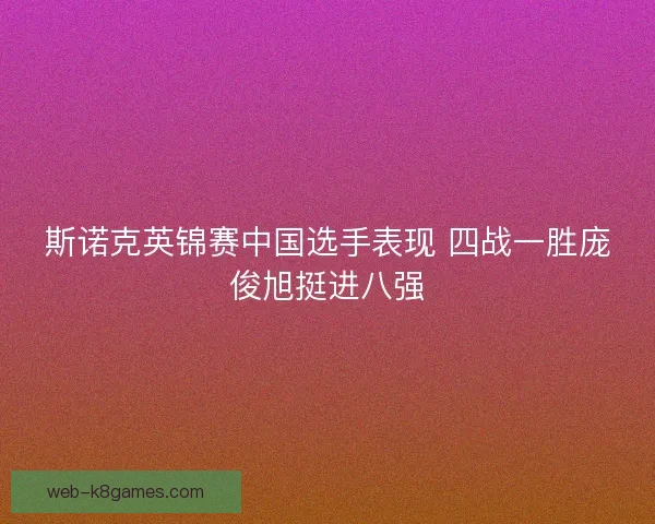 斯诺克英锦赛中国选手表现 四战一胜庞俊旭挺进八强 斯诺克英锦赛中国选手表现 四战一胜庞俊旭挺进八强