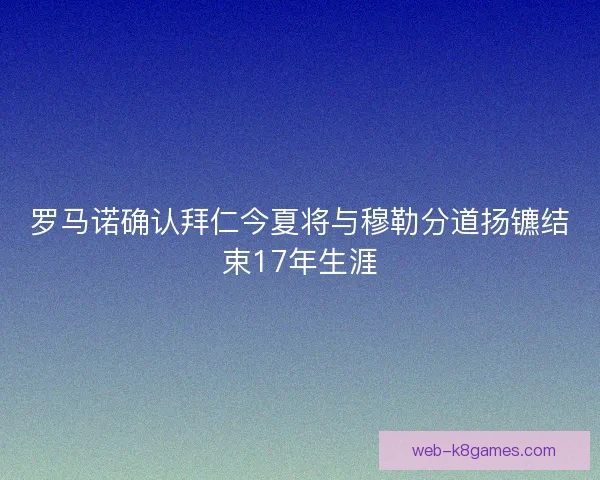 罗马诺确认拜仁今夏将与穆勒分道扬镳结束17年生涯