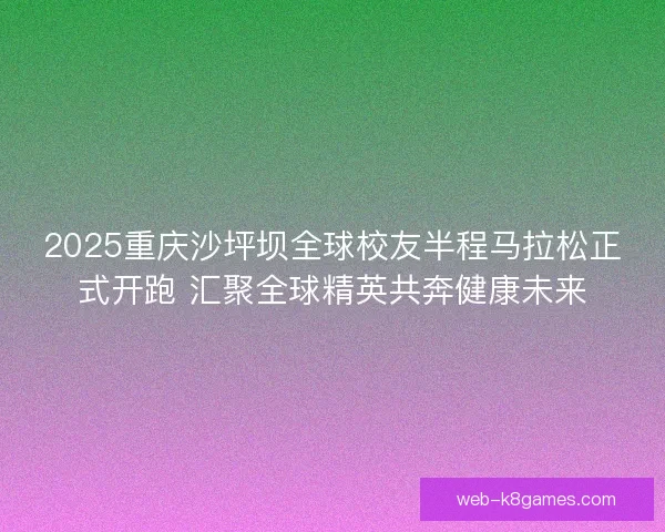2025重庆沙坪坝全球校友半程马拉松正式开跑 汇聚全球精英共奔健康未来