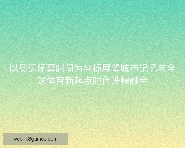 以奥运闭幕时间为坐标展望城市记忆与全球体育新起点时代进程融合