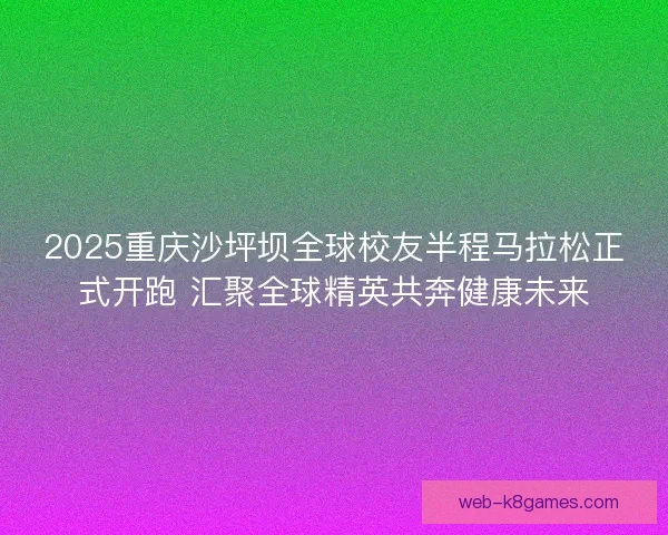 2025重庆沙坪坝全球校友半程马拉松正式开跑 汇聚全球精英共奔健康未来