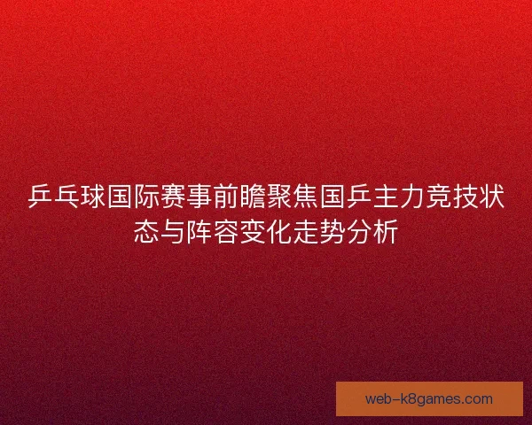 乒乓球国际赛事前瞻聚焦国乒主力竞技状态与阵容变化走势分析