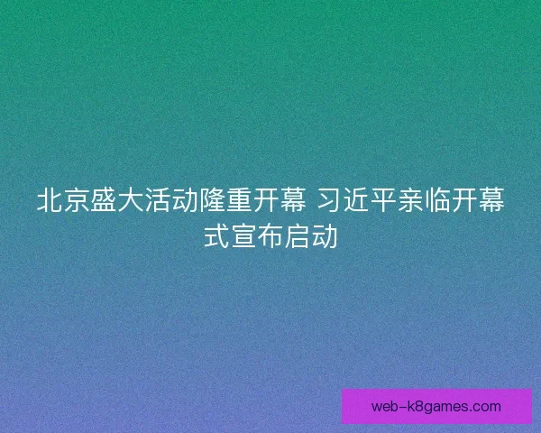 北京盛大活动隆重开幕 习近平亲临开幕式宣布启动 北京盛大活动隆重开幕 习近平亲临开幕式宣布启动