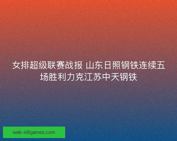 女排超级联赛战报 山东日照钢铁连续五场胜利力克江苏中天钢铁